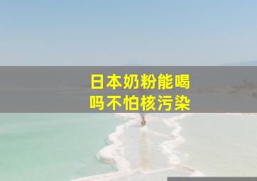 日本奶粉能喝吗不怕核污染