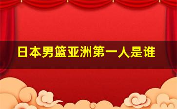 日本男篮亚洲第一人是谁