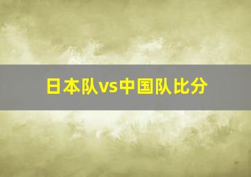 日本队vs中国队比分