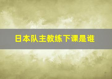 日本队主教练下课是谁