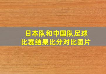 日本队和中国队足球比赛结果比分对比图片