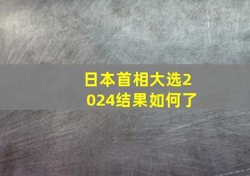 日本首相大选2024结果如何了