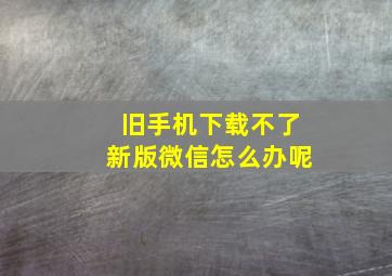 旧手机下载不了新版微信怎么办呢