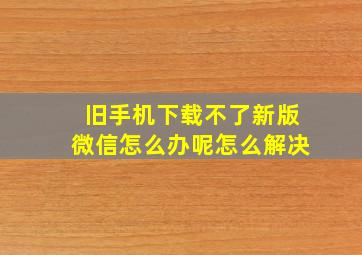 旧手机下载不了新版微信怎么办呢怎么解决