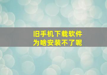 旧手机下载软件为啥安装不了呢