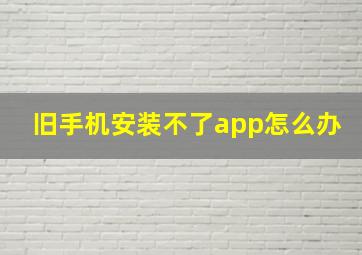 旧手机安装不了app怎么办