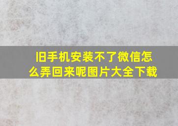 旧手机安装不了微信怎么弄回来呢图片大全下载