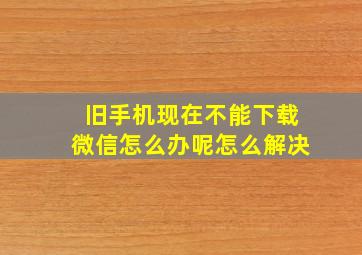 旧手机现在不能下载微信怎么办呢怎么解决