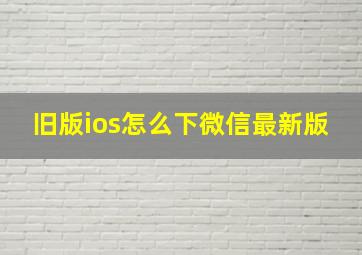 旧版ios怎么下微信最新版