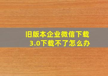 旧版本企业微信下载3.0下载不了怎么办