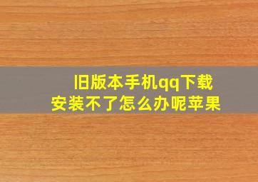 旧版本手机qq下载安装不了怎么办呢苹果