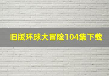 旧版环球大冒险104集下载