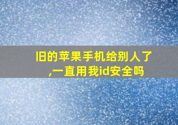 旧的苹果手机给别人了,一直用我id安全吗