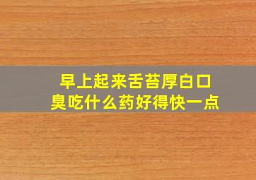 早上起来舌苔厚白口臭吃什么药好得快一点