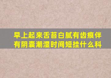 早上起来舌苔白腻有齿痕伴有阴囊潮湿时间短挂什么科