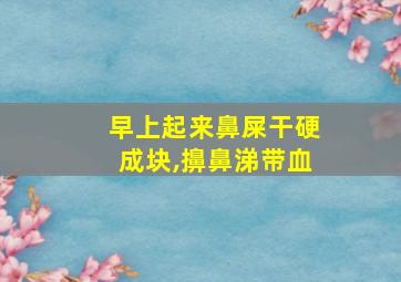 早上起来鼻屎干硬成块,擤鼻涕带血