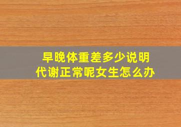 早晚体重差多少说明代谢正常呢女生怎么办