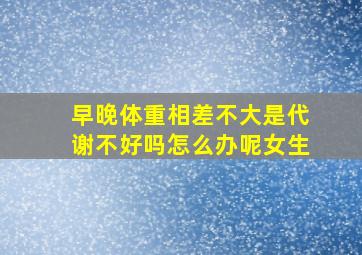 早晚体重相差不大是代谢不好吗怎么办呢女生