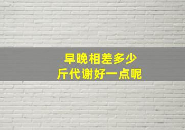 早晚相差多少斤代谢好一点呢