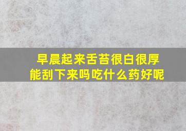 早晨起来舌苔很白很厚能刮下来吗吃什么药好呢