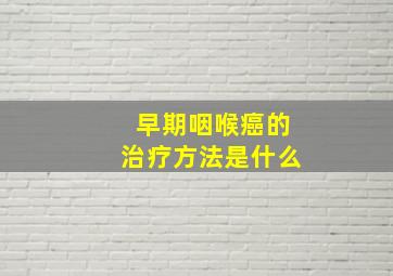 早期咽喉癌的治疗方法是什么