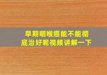 早期咽喉癌能不能彻底治好呢视频讲解一下