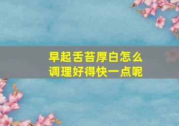 早起舌苔厚白怎么调理好得快一点呢