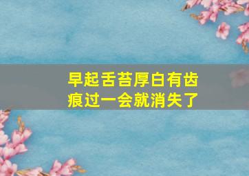 早起舌苔厚白有齿痕过一会就消失了