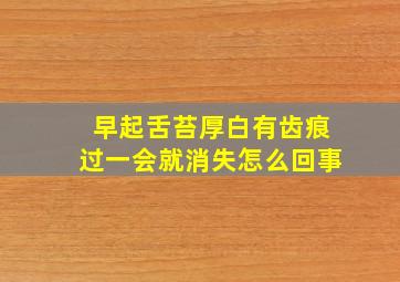 早起舌苔厚白有齿痕过一会就消失怎么回事