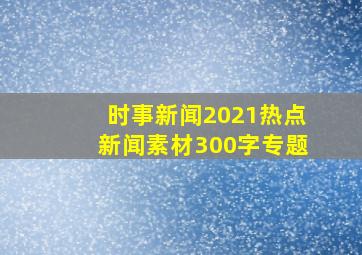 时事新闻2021热点新闻素材300字专题