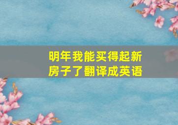 明年我能买得起新房子了翻译成英语