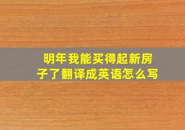 明年我能买得起新房子了翻译成英语怎么写