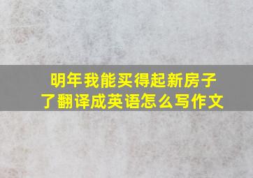 明年我能买得起新房子了翻译成英语怎么写作文