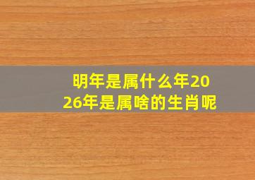 明年是属什么年2026年是属啥的生肖呢