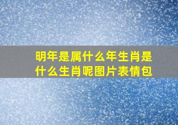 明年是属什么年生肖是什么生肖呢图片表情包