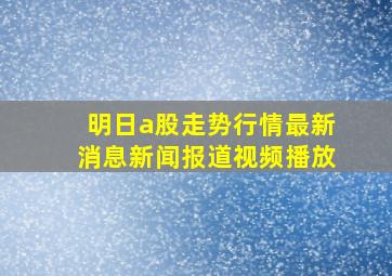 明日a股走势行情最新消息新闻报道视频播放