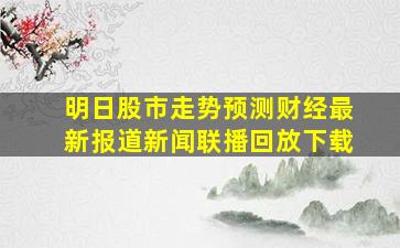 明日股市走势预测财经最新报道新闻联播回放下载