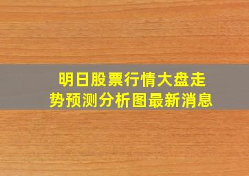 明日股票行情大盘走势预测分析图最新消息