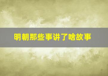 明朝那些事讲了啥故事