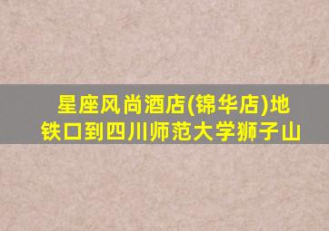 星座风尚酒店(锦华店)地铁口到四川师范大学狮子山