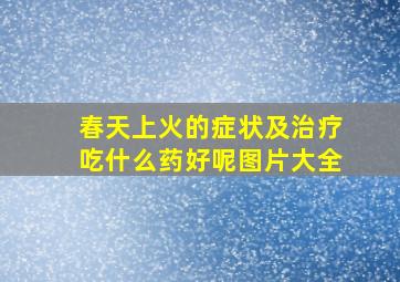 春天上火的症状及治疗吃什么药好呢图片大全