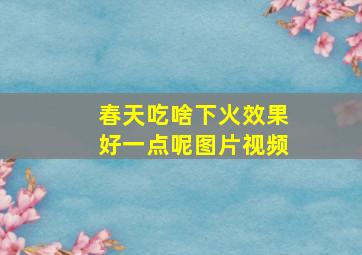 春天吃啥下火效果好一点呢图片视频