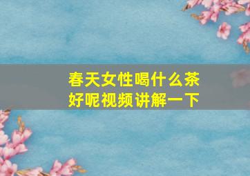 春天女性喝什么茶好呢视频讲解一下