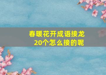 春暖花开成语接龙20个怎么接的呢