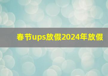 春节ups放假2024年放假