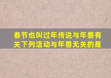 春节也叫过年传说与年兽有关下列活动与年兽无关的是