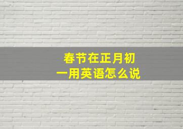 春节在正月初一用英语怎么说