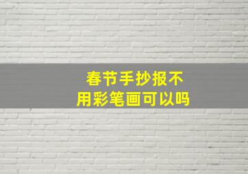 春节手抄报不用彩笔画可以吗