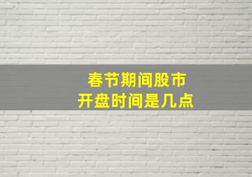 春节期间股市开盘时间是几点