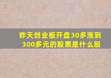 昨天创业板开盘30多涨到300多元的股票是什么股